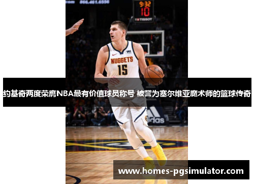 约基奇两度荣膺NBA最有价值球员称号 被誉为塞尔维亚魔术师的篮球传奇