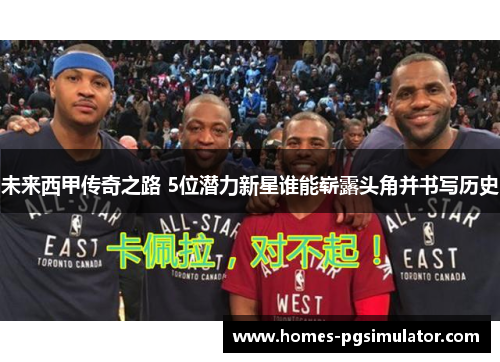 未来西甲传奇之路 5位潜力新星谁能崭露头角并书写历史