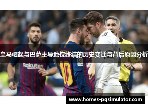 皇马崛起与巴萨主导地位终结的历史变迁与背后原因分析