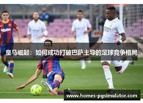 皇马崛起：如何成功打破巴萨主导的足球竞争格局