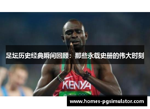 足坛历史经典瞬间回顾：那些永载史册的伟大时刻