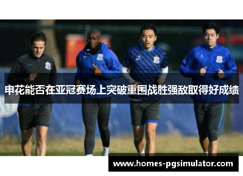 申花能否在亚冠赛场上突破重围战胜强敌取得好成绩