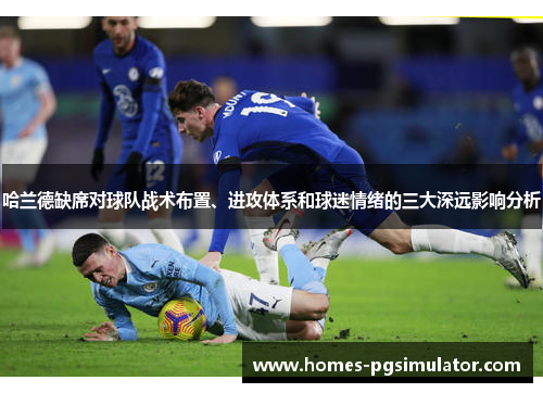 哈兰德缺席对球队战术布置、进攻体系和球迷情绪的三大深远影响分析