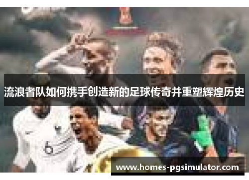流浪者队如何携手创造新的足球传奇并重塑辉煌历史