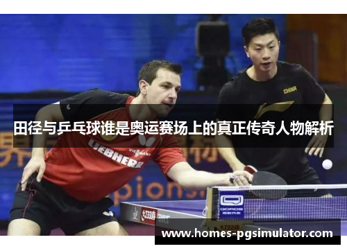 田径与乒乓球谁是奥运赛场上的真正传奇人物解析
