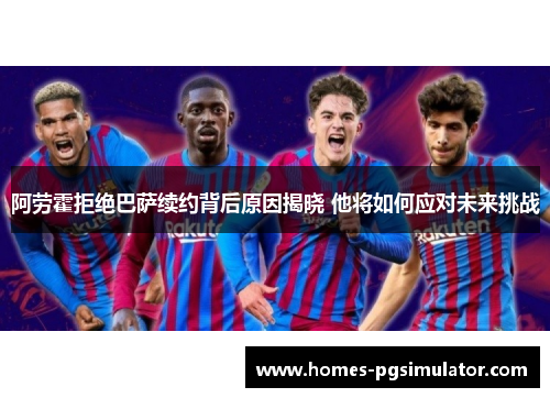阿劳霍拒绝巴萨续约背后原因揭晓 他将如何应对未来挑战