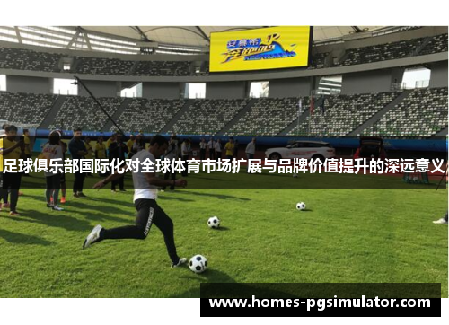 足球俱乐部国际化对全球体育市场扩展与品牌价值提升的深远意义