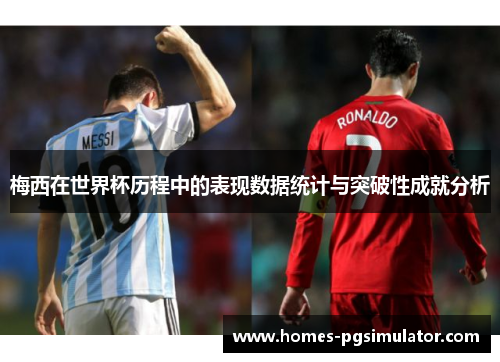 梅西在世界杯历程中的表现数据统计与突破性成就分析