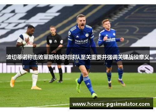 波切蒂诺称击败莱斯特城对球队至关重要并强调关键战役意义
