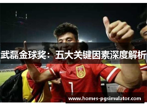 武磊金球奖：五大关键因素深度解析
