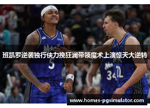 班凯罗逆袭独行侠力挽狂澜带领魔术上演惊天大逆转