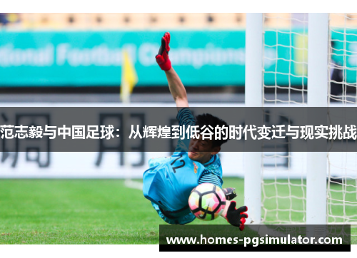 范志毅与中国足球：从辉煌到低谷的时代变迁与现实挑战