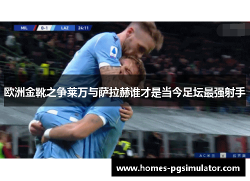欧洲金靴之争莱万与萨拉赫谁才是当今足坛最强射手