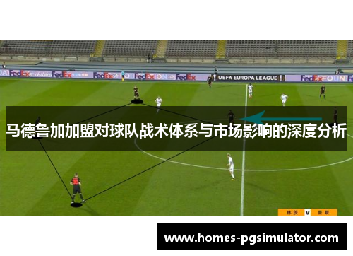 马德鲁加加盟对球队战术体系与市场影响的深度分析