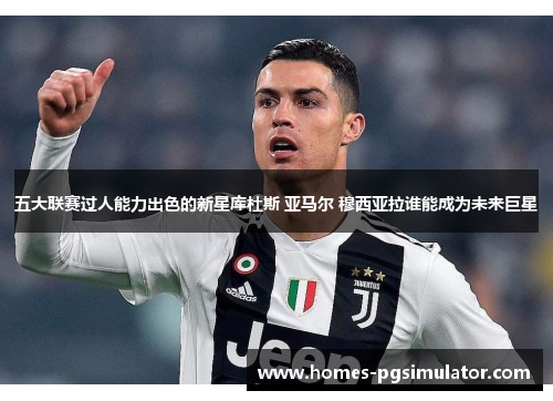 五大联赛过人能力出色的新星库杜斯 亚马尔 穆西亚拉谁能成为未来巨星