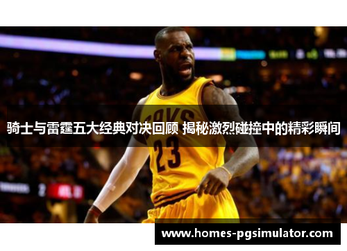 骑士与雷霆五大经典对决回顾 揭秘激烈碰撞中的精彩瞬间