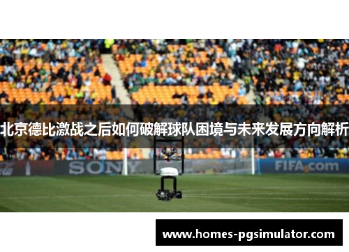 北京德比激战之后如何破解球队困境与未来发展方向解析