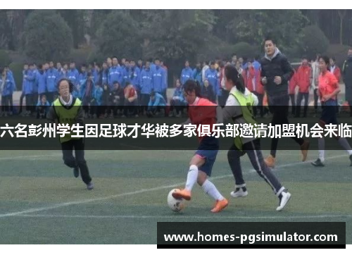 六名彭州学生因足球才华被多家俱乐部邀请加盟机会来临