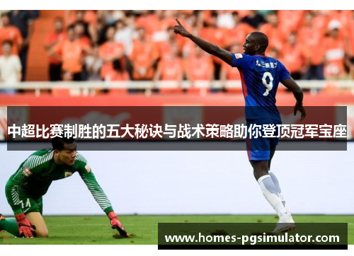 中超比赛制胜的五大秘诀与战术策略助你登顶冠军宝座