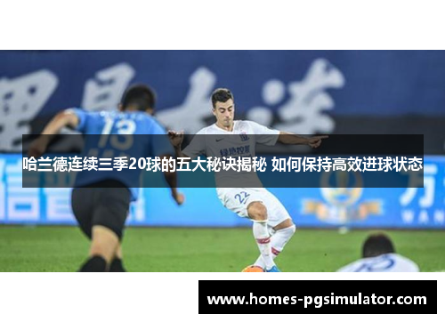 哈兰德连续三季20球的五大秘诀揭秘 如何保持高效进球状态