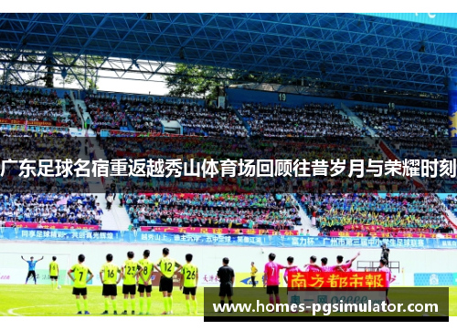 广东足球名宿重返越秀山体育场回顾往昔岁月与荣耀时刻