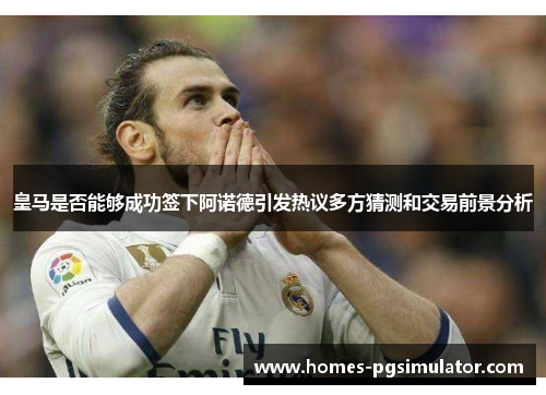 皇马是否能够成功签下阿诺德引发热议多方猜测和交易前景分析