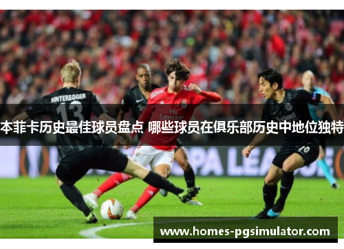本菲卡历史最佳球员盘点 哪些球员在俱乐部历史中地位独特