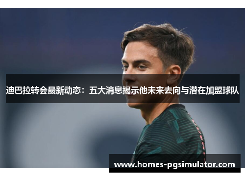 迪巴拉转会最新动态：五大消息揭示他未来去向与潜在加盟球队