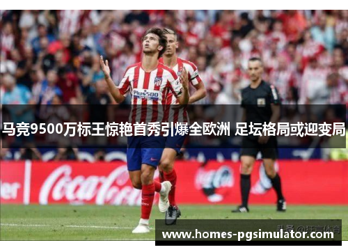 马竞9500万标王惊艳首秀引爆全欧洲 足坛格局或迎变局