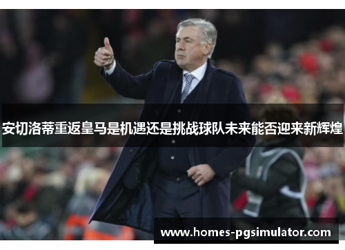 安切洛蒂重返皇马是机遇还是挑战球队未来能否迎来新辉煌