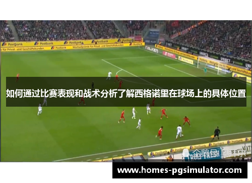 如何通过比赛表现和战术分析了解西格诺里在球场上的具体位置