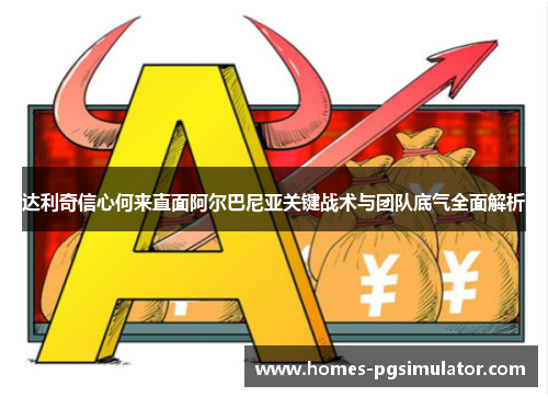 达利奇信心何来直面阿尔巴尼亚关键战术与团队底气全面解析