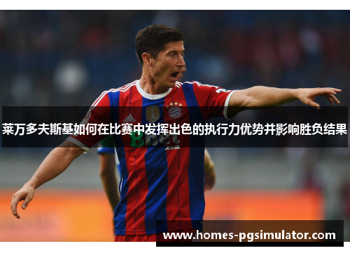 莱万多夫斯基如何在比赛中发挥出色的执行力优势并影响胜负结果