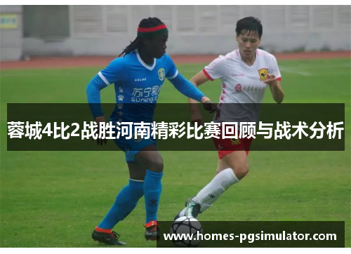 蓉城4比2战胜河南精彩比赛回顾与战术分析