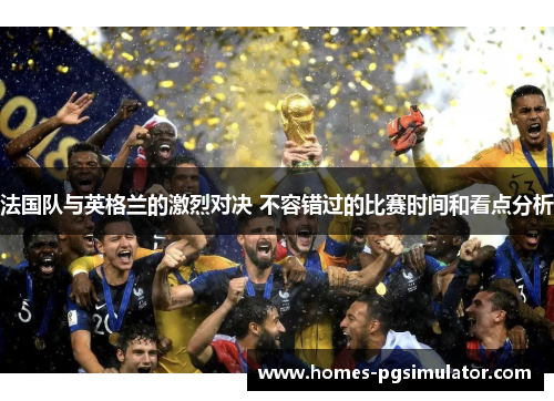 法国队与英格兰的激烈对决 不容错过的比赛时间和看点分析 法国队与英格兰的激烈对决 不容错过的比赛时间和看点分析