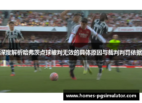 深度解析哈弗茨点球被判无效的具体原因与裁判判罚依据 深度解析哈弗茨点球被判无效的具体原因与裁判判罚依据