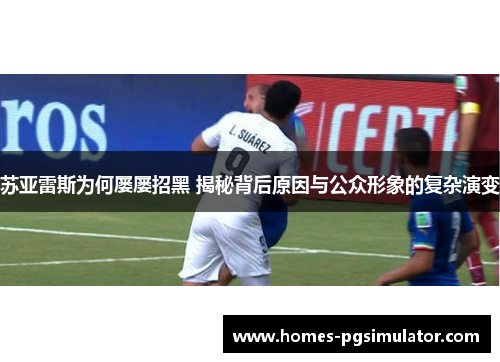 苏亚雷斯为何屡屡招黑 揭秘背后原因与公众形象的复杂演变