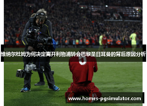 维纳尔杜姆为何决定离开利物浦转会巴黎圣日耳曼的背后原因分析