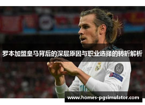 罗本加盟皇马背后的深层原因与职业选择的转折解析