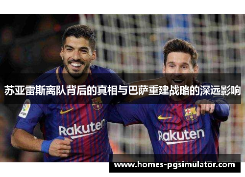 苏亚雷斯离队背后的真相与巴萨重建战略的深远影响